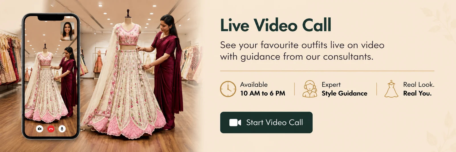 Live Video Call - see your favourite outfits live on video with guidance from our consultants. Available 10 AM to 6 PM.